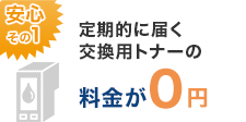 安心その1：定期的に届く交換用トナーの料金が0円