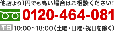 他店より1円でも高い場合はご相談ください！ 0120-464-081 受付：平日10：00～18：00 土曜10：00～16：00