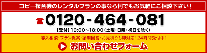 コピー複合機のレンタルプランの事なら何でもお気軽にご相談下さい！ 0120-464-081（平日：10：00～19：00 土日祝：10：00～18：00）