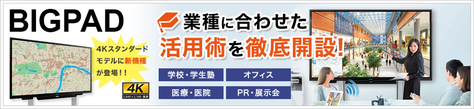 BIGPAD 4Kスタンダードモデルに新機種が登場！業種に合わせた活用術を徹底開設！ 学校・学生塾 オフィス 医療・医院 PR・展示会