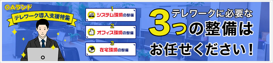 テレワーク導入支援特集 1.システム環境の整備 2.オフィス環境の整備 3.在宅環境の整備 テレワークに必要な3つの整備はお任せください！