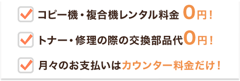 コピー機・複合機レンタル料金0円！ トナー・修理の交換部品代0円！ 月々のお支払いはカウンター料金だけ！