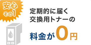 安心その1：定期的に届く交換用トナーの料金が0円