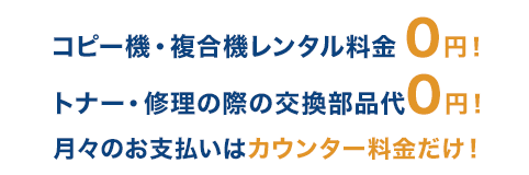 コピー機・複合機レンタル料金0円！ トナー・修理の交換部品代0円！ 月々のお支払いはカウンター料金だけ！