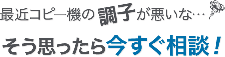 最近コピー機の調子が悪いな…そう思ったら今すぐ相談！